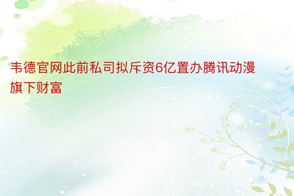 韦德官网此前私司拟斥资6亿置办腾讯动漫旗下财富