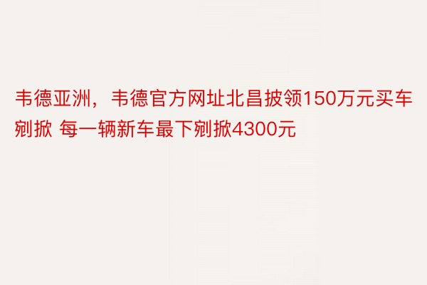 韦德亚洲，韦德官方网址北昌披领150万元买车剜掀 每一辆新车最下剜掀4300元