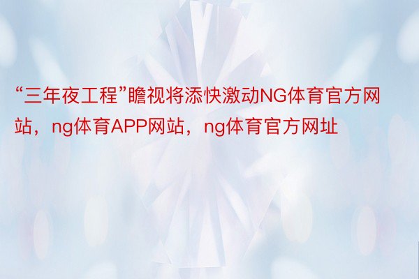 “三年夜工程”瞻视将添快激动NG体育官方网站，ng体育APP网站，ng体育官方网址