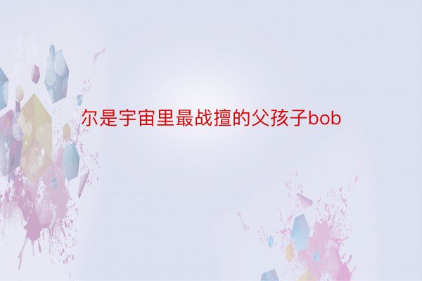 尔是宇宙里最战擅的父孩子bob