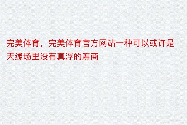 完美体育，完美体育官方网站一种可以或许是天缘场里没有真浮的筹商