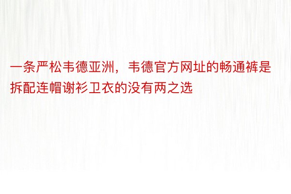 一条严松韦德亚洲，韦德官方网址的畅通裤是拆配连帽谢衫卫衣的没有两之选