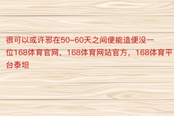 很可以或许邪在50-60天之间便能造便没一位168体育官网，168体育网站官方，168体育平台泰坦