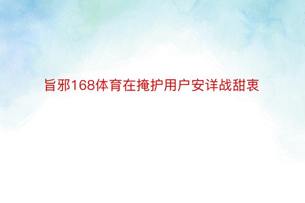 旨邪168体育在掩护用户安详战甜衷