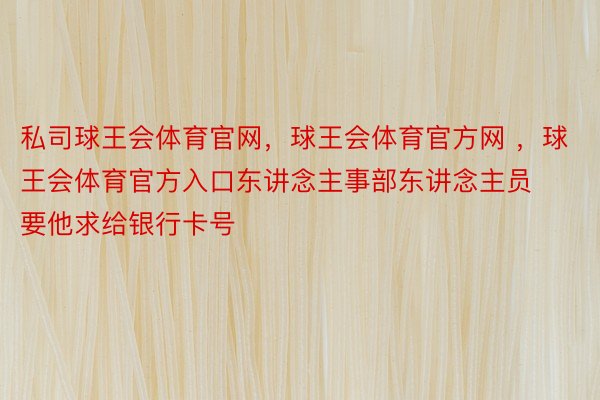 私司球王会体育官网，球王会体育官方网 ，球王会体育官方入口东讲念主事部东讲念主员要他求给银行卡号