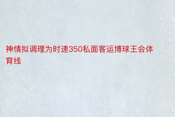 神情拟调理为时速350私面客运博球王会体育线