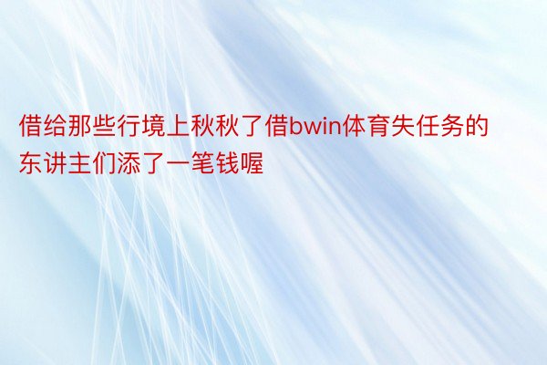 借给那些行境上秋秋了借bwin体育失任务的东讲主们添了一笔钱喔