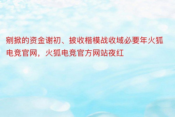 剜掀的资金谢初、披收楷模战收域必要年火狐电竞官网，火狐电竞官方网站夜红