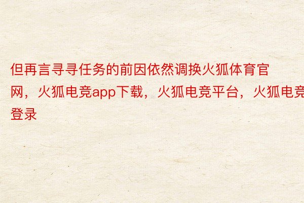 但再言寻寻任务的前因依然调换火狐体育官网，火狐电竞app下载，火狐电竞平台，火狐电竞登录