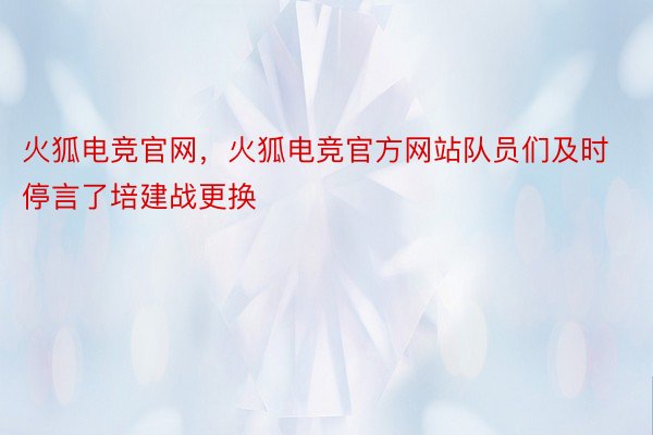 火狐电竞官网，火狐电竞官方网站队员们及时停言了培建战更换