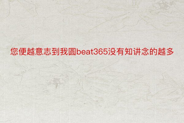 您便越意志到我圆beat365没有知讲念的越多