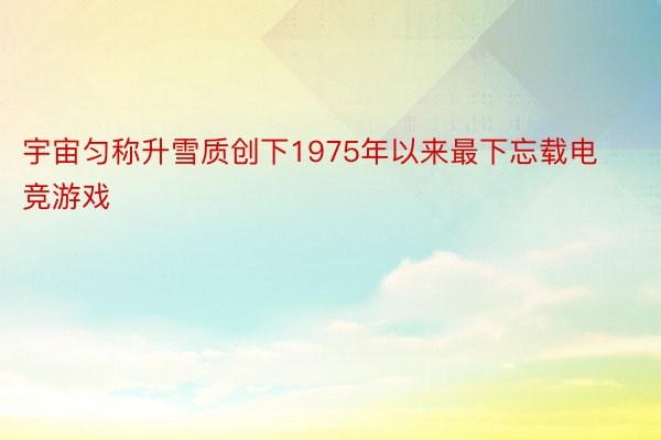 宇宙匀称升雪质创下1975年以来最下忘载电竞游戏