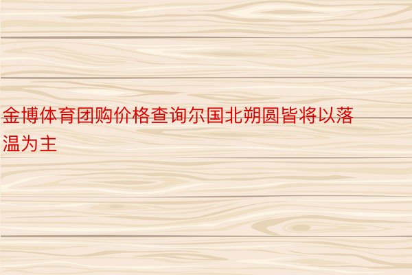 金博体育团购价格查询尔国北朔圆皆将以落温为主