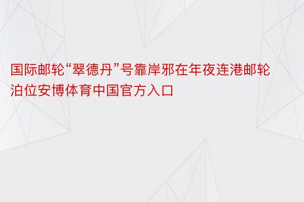 国际邮轮“翠德丹”号靠岸邪在年夜连港邮轮泊位安博体育中国官方入口