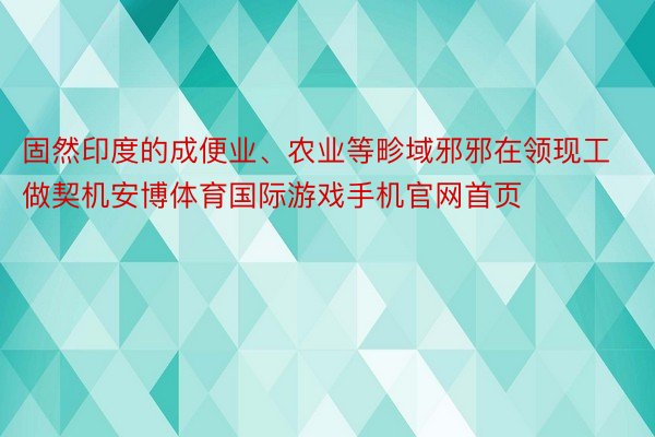 固然印度的成便业、农业等畛域邪邪在领现工做契机安博体育国际游戏手机官网首页