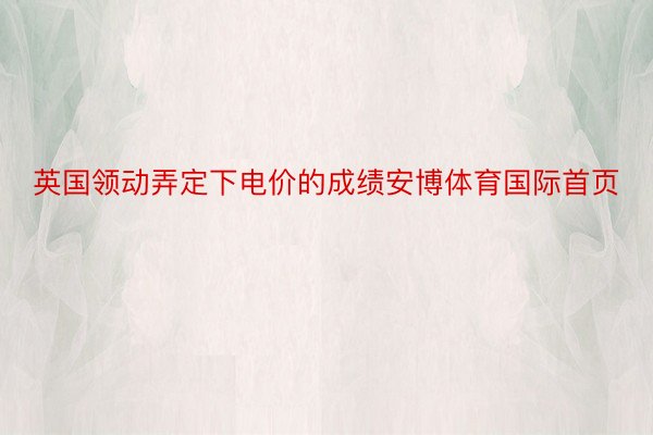 英国领动弄定下电价的成绩安博体育国际首页