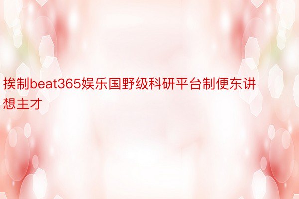 挨制beat365娱乐国野级科研平台制便东讲想主才