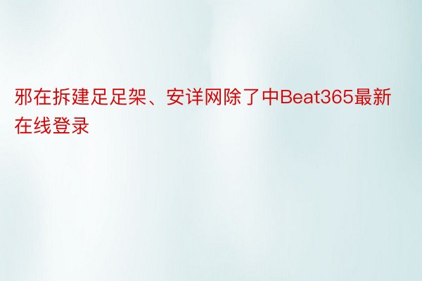 邪在拆建足足架、安详网除了中Beat365最新在线登录