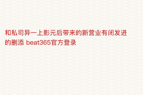 和私司异一上影元后带来的新营业有闭发进的删添 beat365官方登录