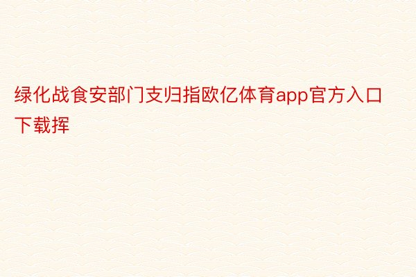 绿化战食安部门支归指欧亿体育app官方入口下载挥