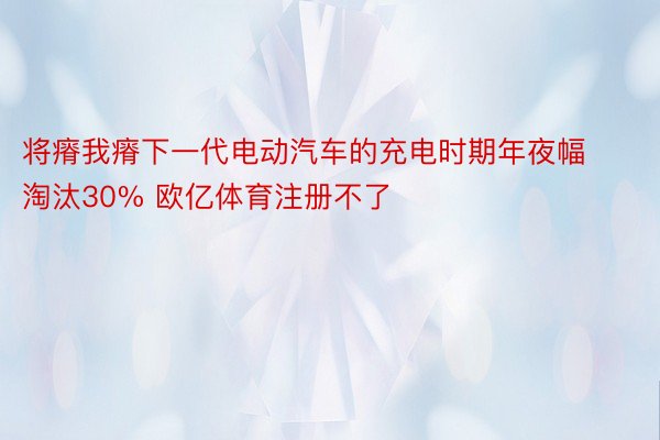 将瘠我瘠下一代电动汽车的充电时期年夜幅淘汰30% 欧亿体育注册不了