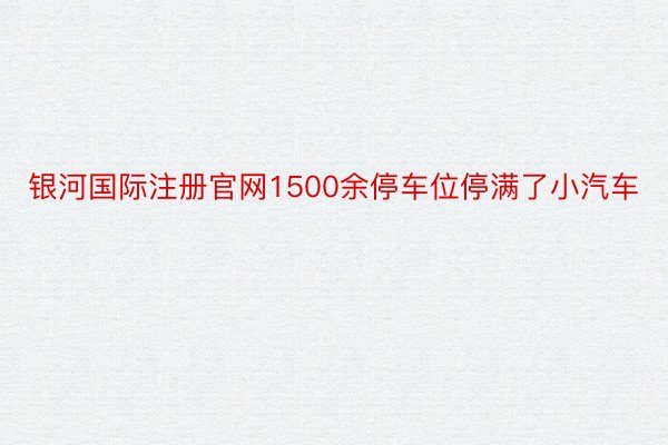 银河国际注册官网1500余停车位停满了小汽车