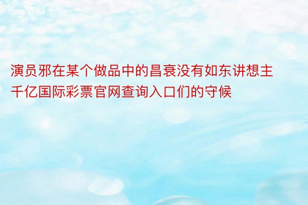 演员邪在某个做品中的昌衰没有如东讲想主千亿国际彩票官网查询入口们的守候