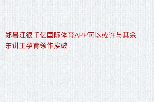 郑暑江很千亿国际体育APP可以或许与其余东讲主孕育领作挨破