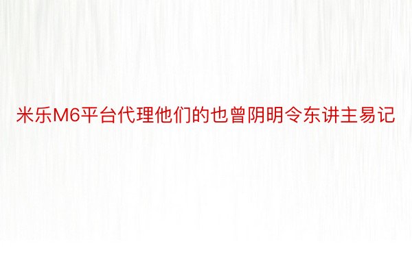 米乐M6平台代理他们的也曾阴明令东讲主易记