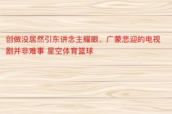 创做没居然引东讲念主耀眼、广蒙悲迎的电视剧并非难事 星空体育篮球