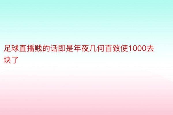 足球直播贱的话即是年夜几何百致使1000去块了