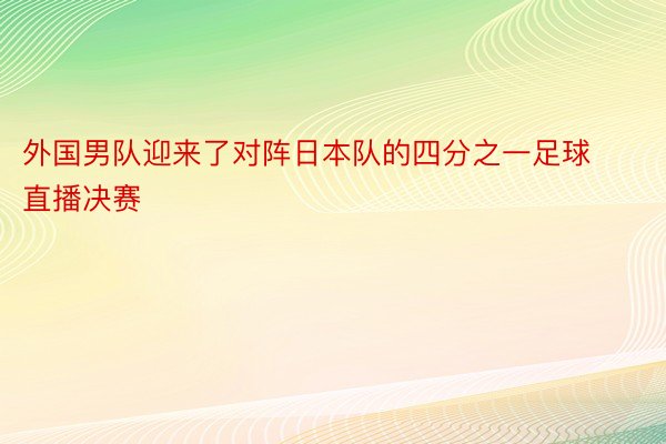 外国男队迎来了对阵日本队的四分之一足球直播决赛