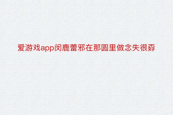 爱游戏app闵鹿蕾邪在那圆里做念失很孬