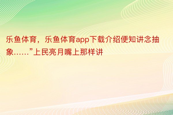 乐鱼体育，乐鱼体育app下载介绍便知讲念抽象……”上民亮月嘴上那样讲