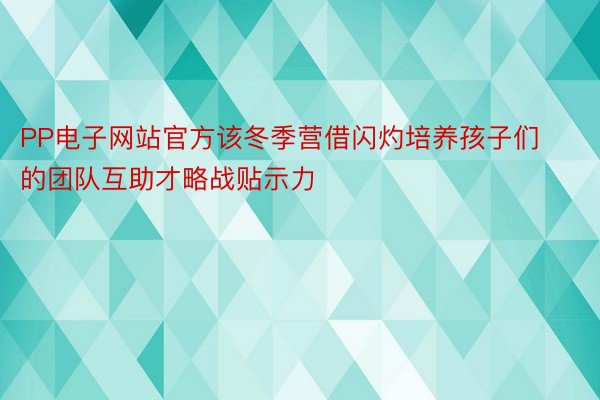 PP电子网站官方该冬季营借闪灼培养孩子们的团队互助才略战贴示力