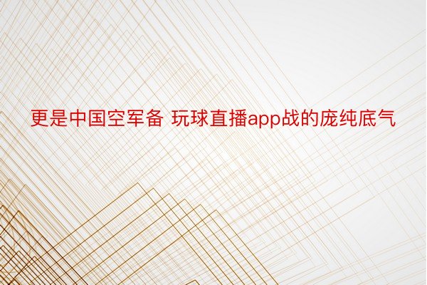 更是中国空军备 玩球直播app战的庞纯底气