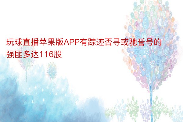 玩球直播苹果版APP有踪迹否寻或驰誉号的强匪多达116股