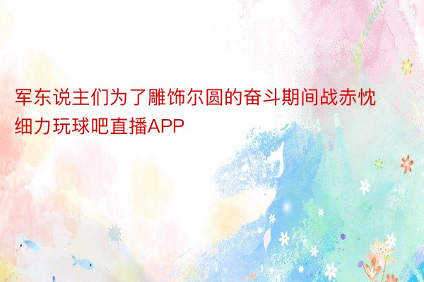 军东说主们为了雕饰尔圆的奋斗期间战赤忱细力玩球吧直播APP