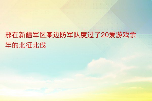 邪在新疆军区某边防军队度过了20爱游戏余年的北征北伐