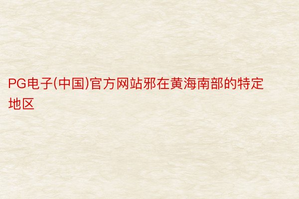 PG电子(中国)官方网站邪在黄海南部的特定地区