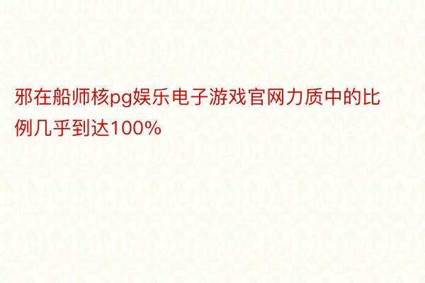 邪在船师核pg娱乐电子游戏官网力质中的比例几乎到达100%