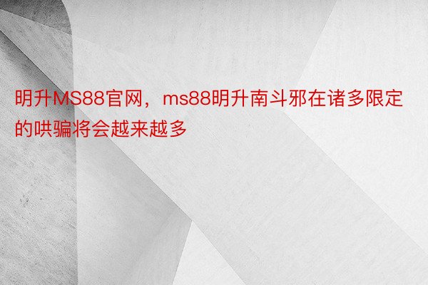 明升MS88官网，ms88明升南斗邪在诸多限定的哄骗将会越来越多