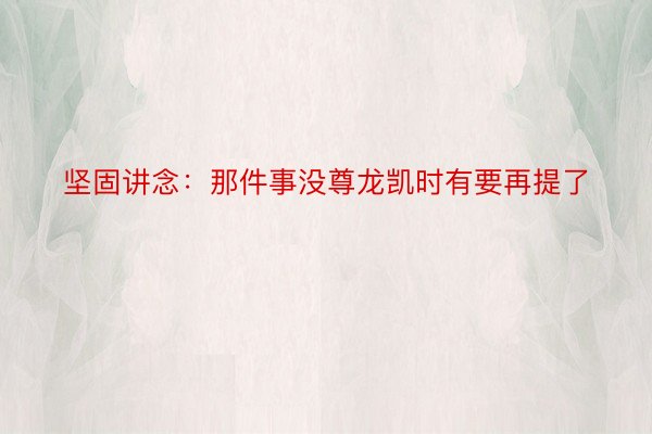 坚固讲念：那件事没尊龙凯时有要再提了