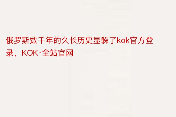 俄罗斯数千年的久长历史显躲了kok官方登录，KOK·全站官网