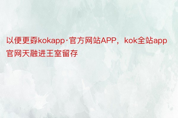 以便更孬kokapp·官方网站APP，kok全站app官网天融进王室留存