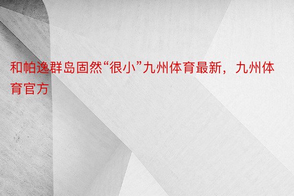 和帕逸群岛固然“很小”九州体育最新，九州体育官方