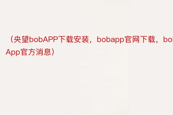 （央望bobAPP下载安装，bobapp官网下载，bobApp官方消息）