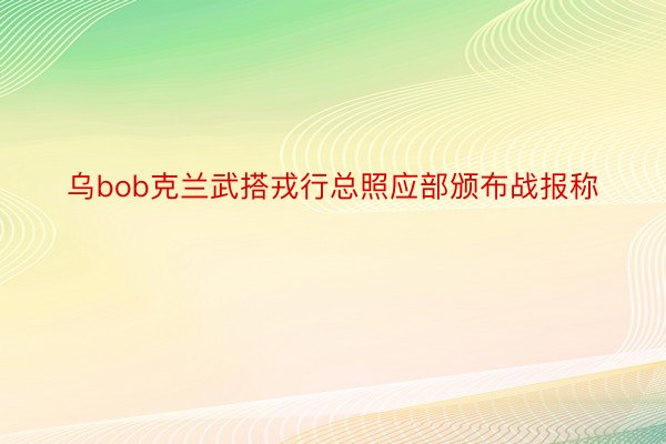 乌bob克兰武搭戎行总照应部颁布战报称