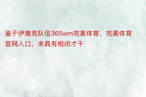 鉴于伊推克队伍365wm完美体育，完美体育官网入口，未具有相闭才干