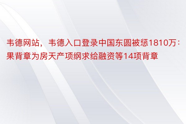 韦德网站，韦德入口登录中国东圆被惩1810万：果背章为房天产项纲求给融资等14项背章